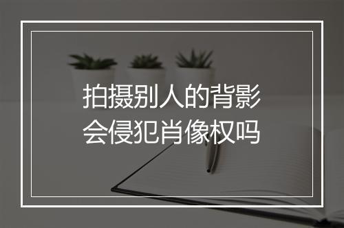 拍摄别人的背影会侵犯肖像权吗