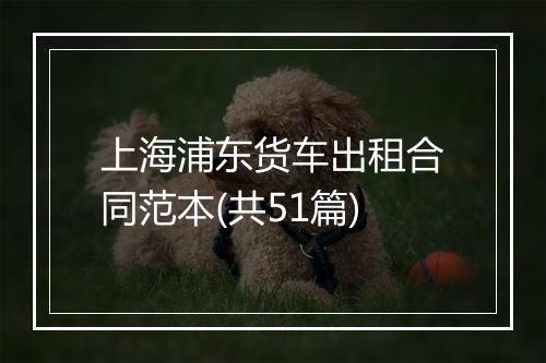 上海浦东货车出租合同范本(共51篇)
