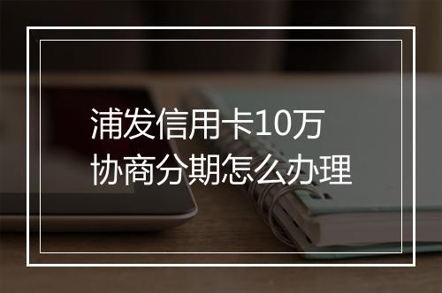 浦发信用卡10万协商分期怎么办理