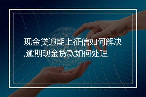 现金贷逾期上征信如何解决,逾期现金贷款如何处理