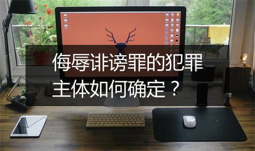 侮辱诽谤罪的犯罪主体如何确定？