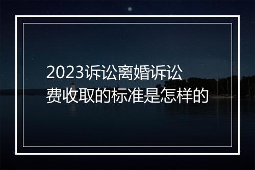 2023诉讼离婚诉讼费收取的标准是怎样的