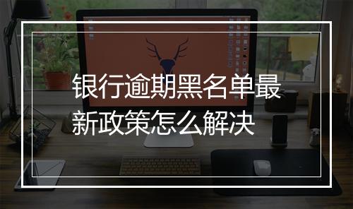 银行逾期黑名单最新政策怎么解决