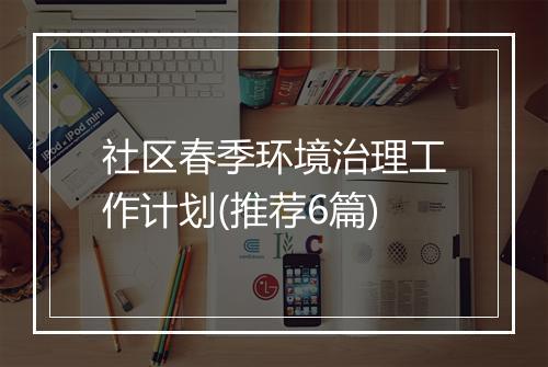 社区春季环境治理工作计划(推荐6篇)