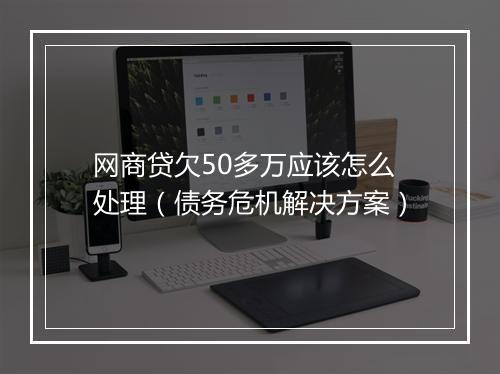 网商贷欠50多万应该怎么处理（债务危机解决方案）