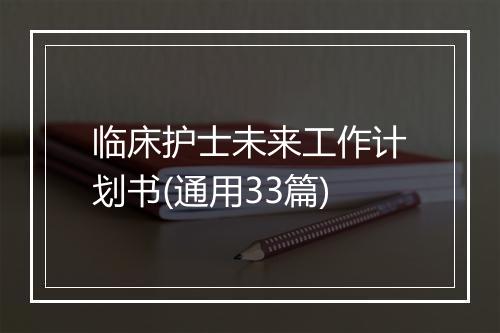 临床护士未来工作计划书(通用33篇)