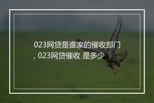 023网贷是谁家的催收部门, 023网贷催收 是多少