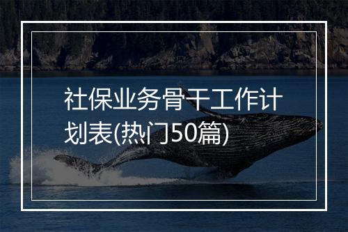社保业务骨干工作计划表(热门50篇)