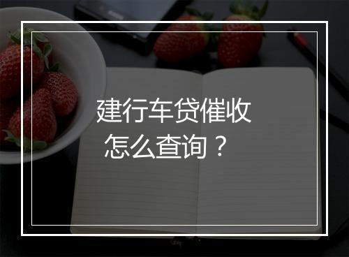 建行车贷催收 怎么查询？