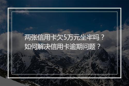 两张信用卡欠5万元坐牢吗？如何解决信用卡逾期问题？