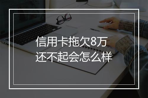 信用卡拖欠8万还不起会怎么样