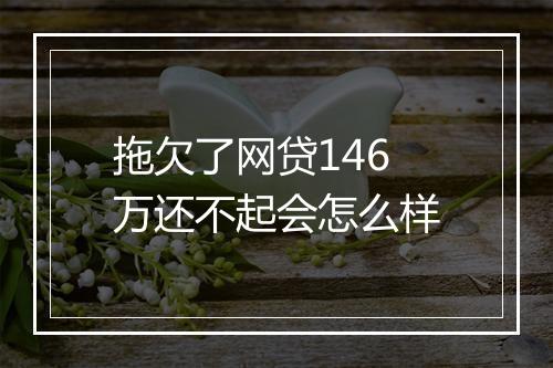 拖欠了网贷146万还不起会怎么样