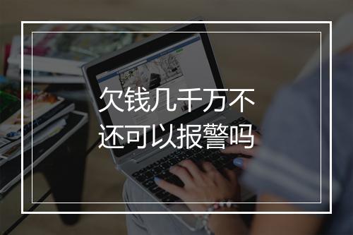 欠钱几千万不还可以报警吗