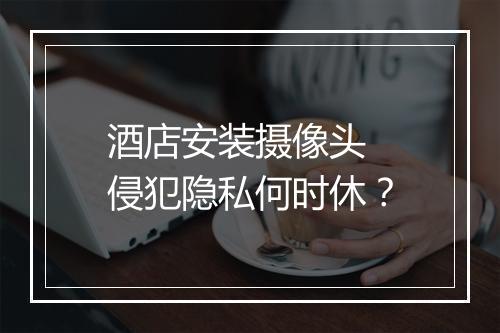 酒店安装摄像头 侵犯隐私何时休？