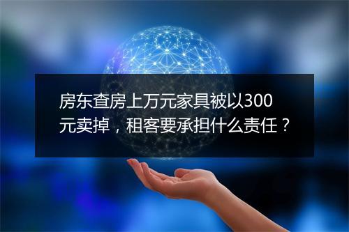 房东查房上万元家具被以300元卖掉，租客要承担什么责任？