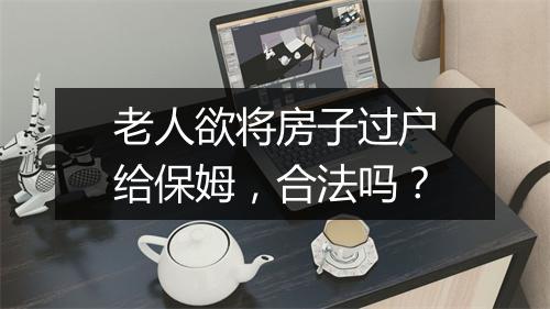 老人欲将房子过户给保姆，合法吗？