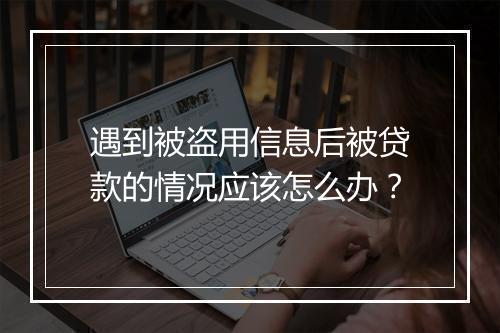 遇到被盗用信息后被贷款的情况应该怎么办？