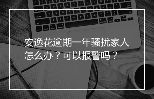 安逸花逾期一年骚扰家人怎么办？可以报警吗？