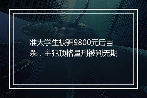 准大学生被骗9800元后自杀，主犯顶格量刑被判无期
