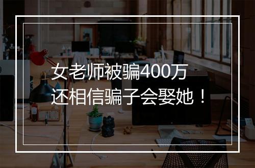 女老师被骗400万还相信骗子会娶她！