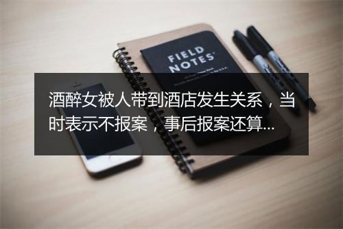 酒醉女被人带到酒店发生关系，当时表示不报案，事后报案还算吗?