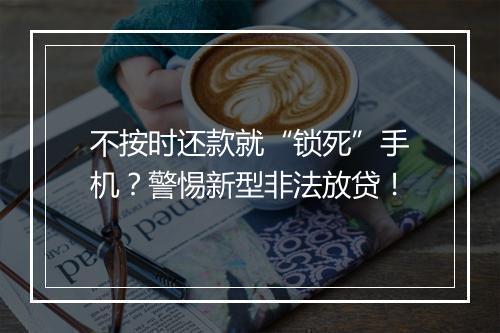 不按时还款就“锁死”手机？警惕新型非法放贷！
