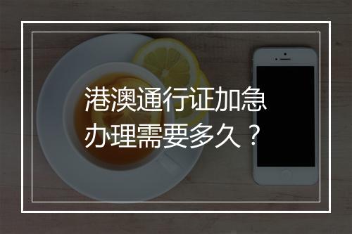 港澳通行证加急办理需要多久？