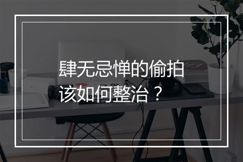 肆无忌惮的偷拍该如何整治？