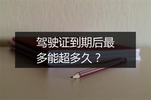 驾驶证到期后最多能超多久？