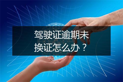 驾驶证逾期未换证怎么办？