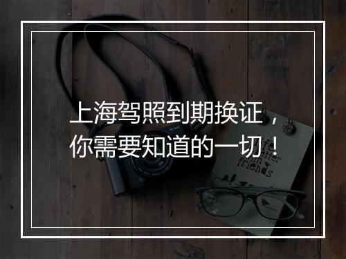 上海驾照到期换证，你需要知道的一切！