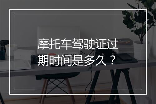 摩托车驾驶证过期时间是多久？