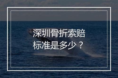 深圳骨折索赔标准是多少？