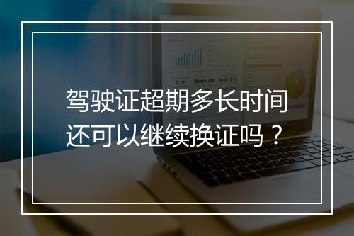 驾驶证超期多长时间还可以继续换证吗？