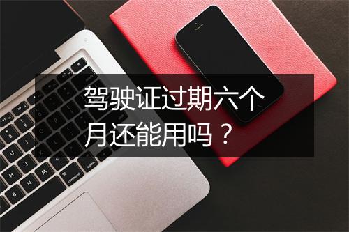 驾驶证过期六个月还能用吗？