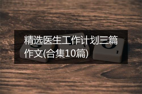 精选医生工作计划三篇作文(合集10篇)