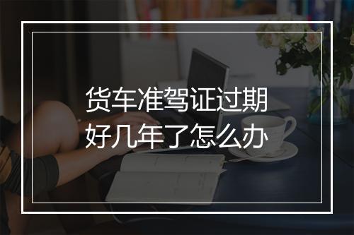 货车准驾证过期好几年了怎么办