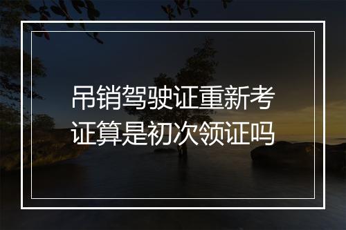 吊销驾驶证重新考证算是初次领证吗