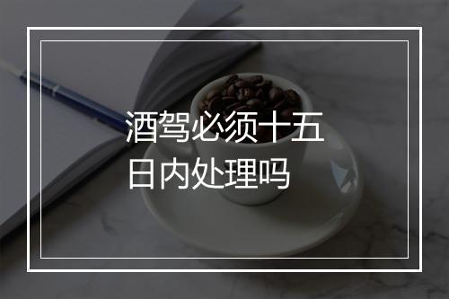 酒驾必须十五日内处理吗