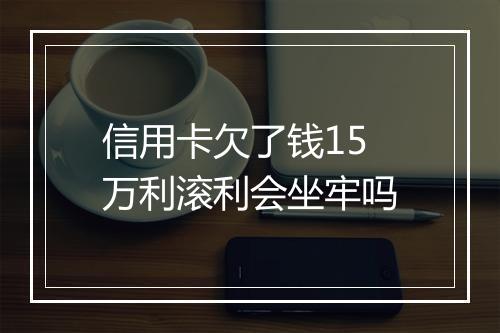 信用卡欠了钱15万利滚利会坐牢吗
