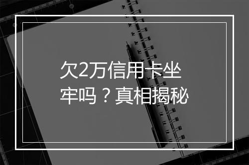 欠2万信用卡坐牢吗？真相揭秘