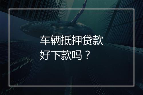 车辆抵押贷款好下款吗？