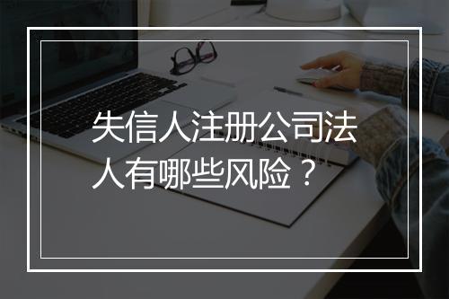 失信人注册公司法人有哪些风险？