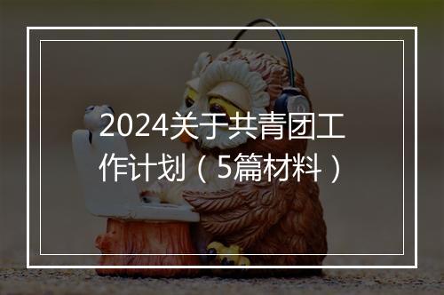 2024关于共青团工作计划（5篇材料）