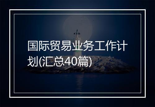 国际贸易业务工作计划(汇总40篇)