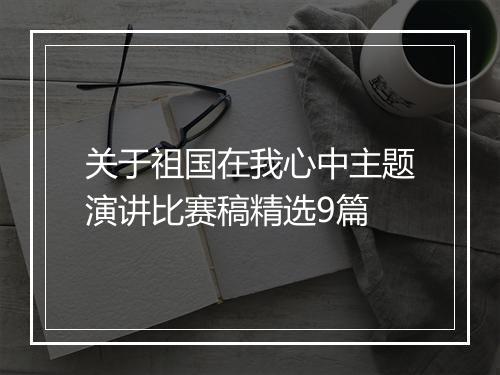 关于祖国在我心中主题演讲比赛稿精选9篇