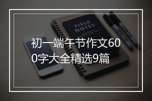 初一端午节作文600字大全精选9篇