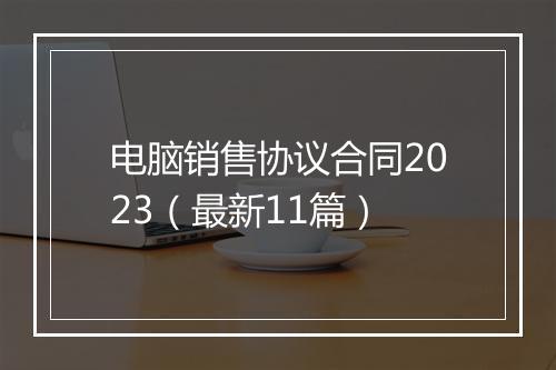 电脑销售协议合同2023（最新11篇）