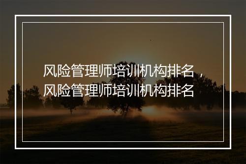 风险管理师培训机构排名，风险管理师培训机构排名