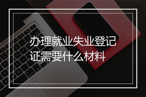 办理就业失业登记证需要什么材料